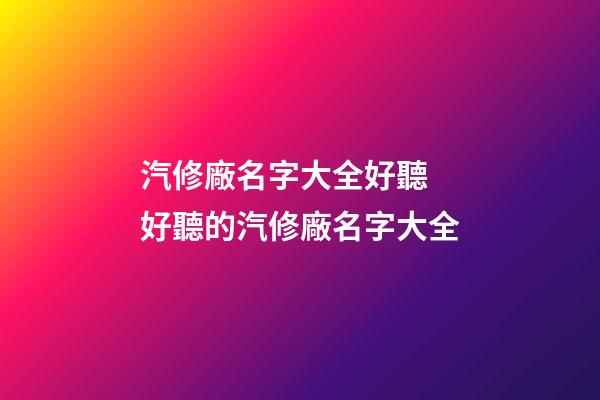 汽修廠名字大全好聽 好聽的汽修廠名字大全-第1張-公司起名-玄機派